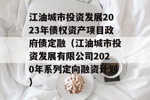 江油城市投资发展2023年债权资产项目政府债定融（江油城市投资发展有限公司2020年系列定向融资计划）