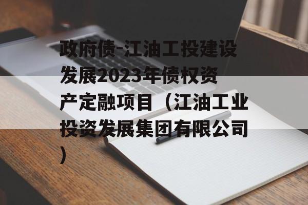 政府债-江油工投建设发展2023年债权资产定融项目（江油工业投资发展集团有限公司）