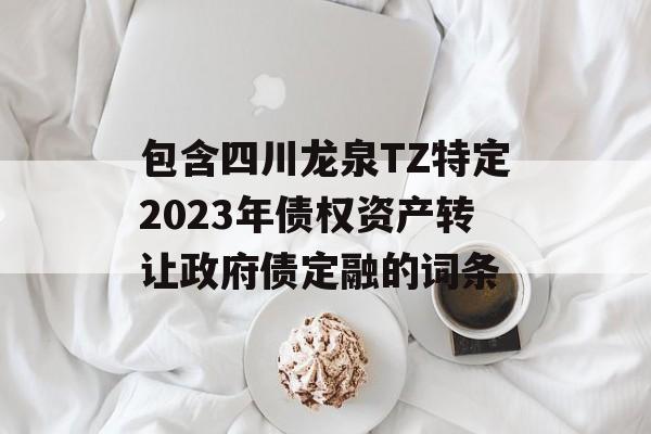 包含四川龙泉TZ特定2023年债权资产转让政府债定融的词条