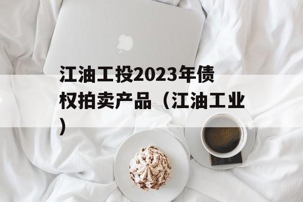 江油工投2023年债权拍卖产品（江油工业）