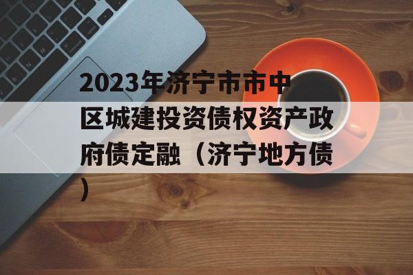 2023年济宁市市中区城建投资债权资产政府债定融（济宁地方债）