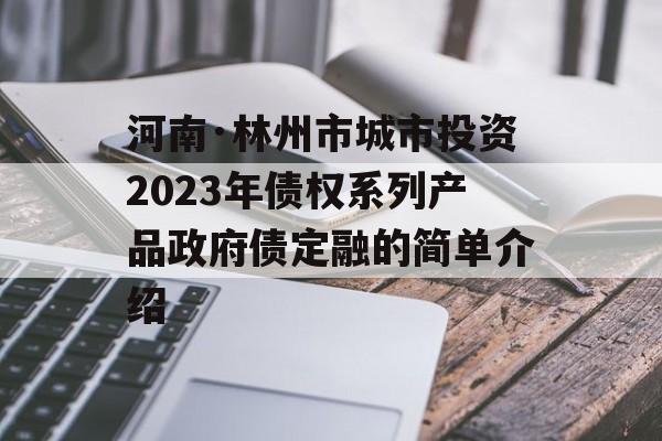 河南·林州市城市投资2023年债权系列产品政府债定融的简单介绍