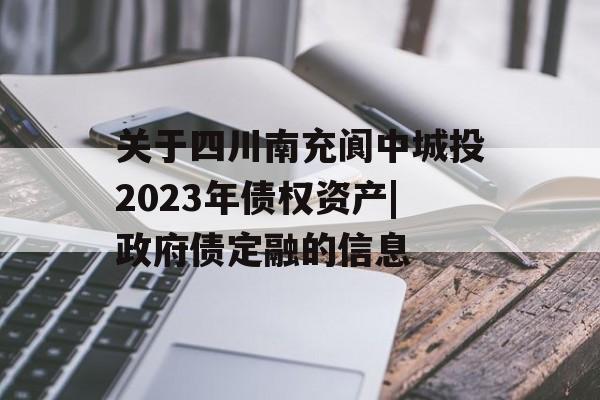 关于四川南充阆中城投2023年债权资产|政府债定融的信息