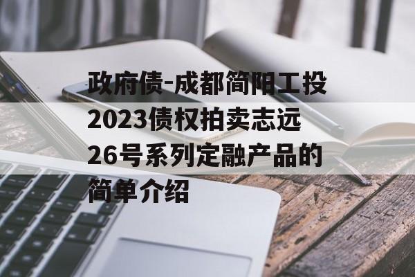 政府债-成都简阳工投2023债权拍卖志远26号系列定融产品的简单介绍