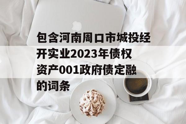 包含河南周口市城投经开实业2023年债权资产001政府债定融的词条