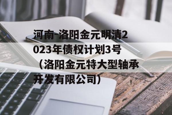 河南-洛阳金元明清2023年债权计划3号（洛阳金元特大型轴承开发有限公司）