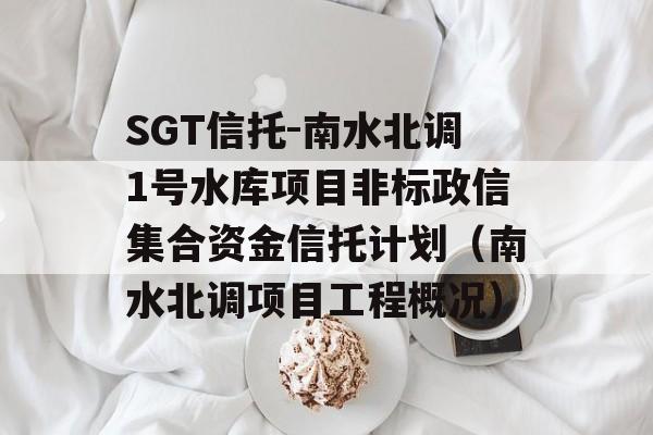 SGT信托-南水北调1号水库项目非标政信集合资金信托计划（南水北调项目工程概况）