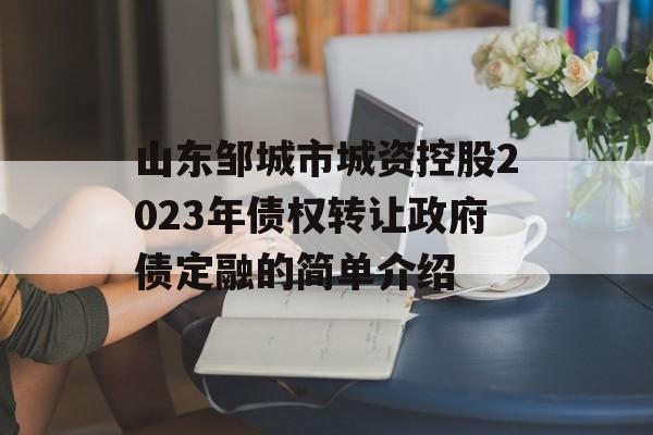 山东邹城市城资控股2023年债权转让政府债定融的简单介绍