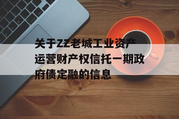 关于ZZ老城工业资产运营财产权信托一期政府债定融的信息