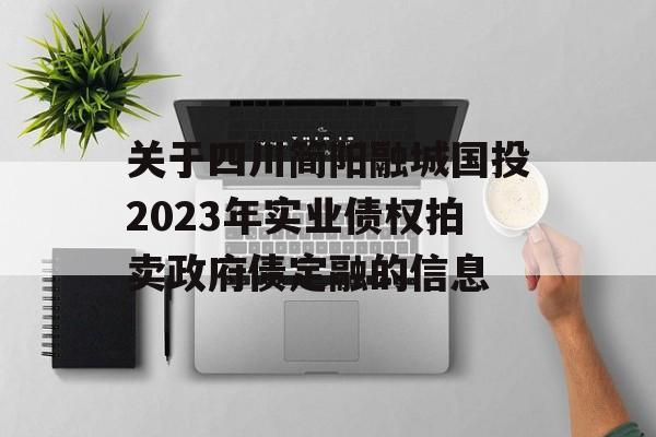 关于四川简阳融城国投2023年实业债权拍卖政府债定融的信息