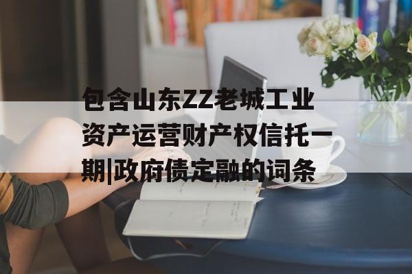 包含山东ZZ老城工业资产运营财产权信托一期|政府债定融的词条