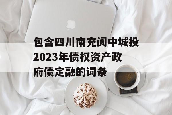 包含四川南充阆中城投2023年债权资产政府债定融的词条