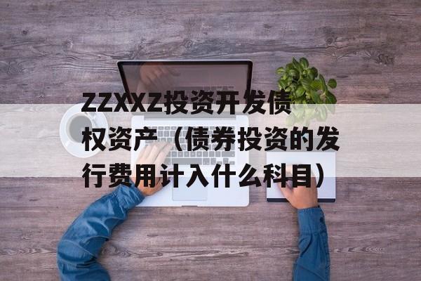 ZZXXZ投资开发债权资产（债券投资的发行费用计入什么科目）