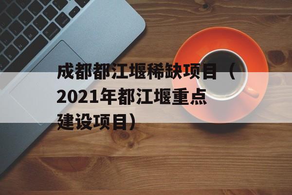 成都都江堰稀缺项目（2021年都江堰重点建设项目）