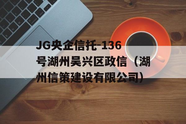 JG央企信托-136号湖州吴兴区政信（湖州信策建设有限公司）