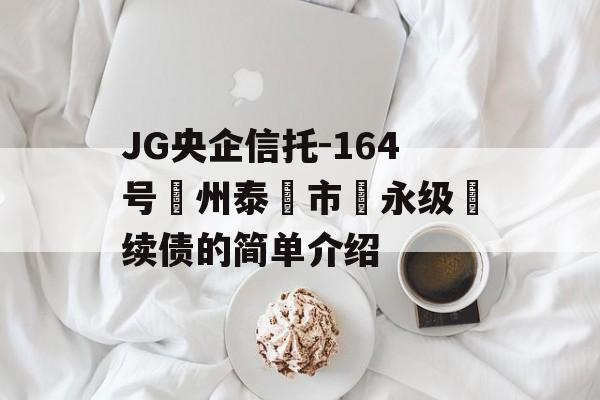 JG央企信托-164号‮州泰‬市‮永级‬续债的简单介绍