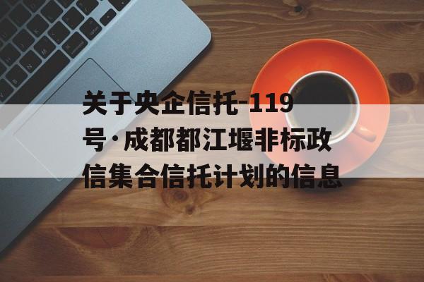 关于央企信托-119号·成都都江堰非标政信集合信托计划的信息