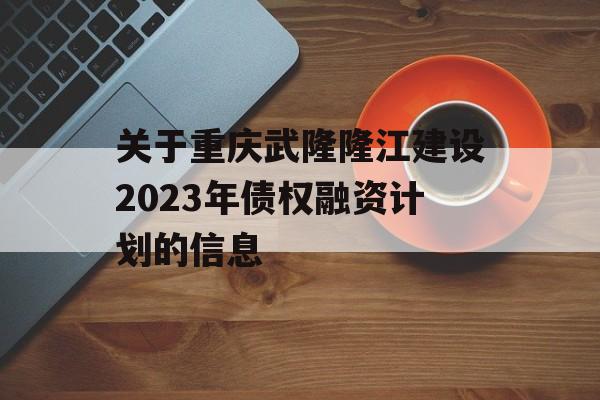 关于重庆武隆隆江建设2023年债权融资计划的信息