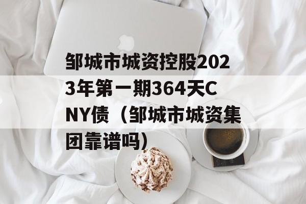 邹城市城资控股2023年第一期364天CNY债（邹城市城资集团靠谱吗）