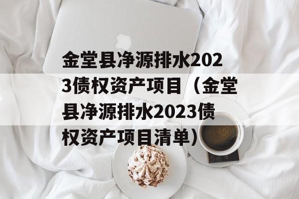 金堂县净源排水2023债权资产项目（金堂县净源排水2023债权资产项目清单）