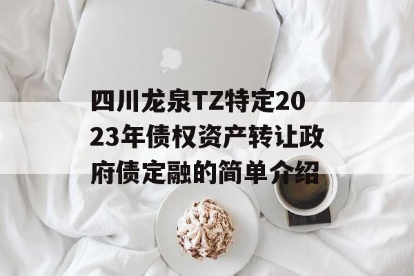 四川龙泉TZ特定2023年债权资产转让政府债定融的简单介绍