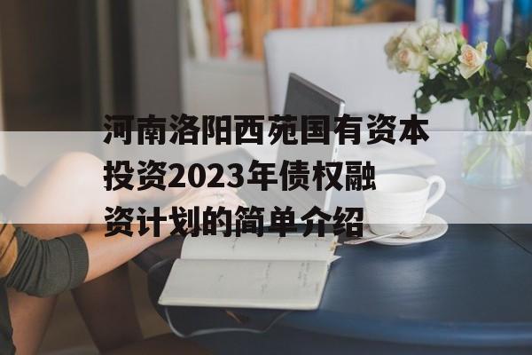 河南洛阳西苑国有资本投资2023年债权融资计划的简单介绍