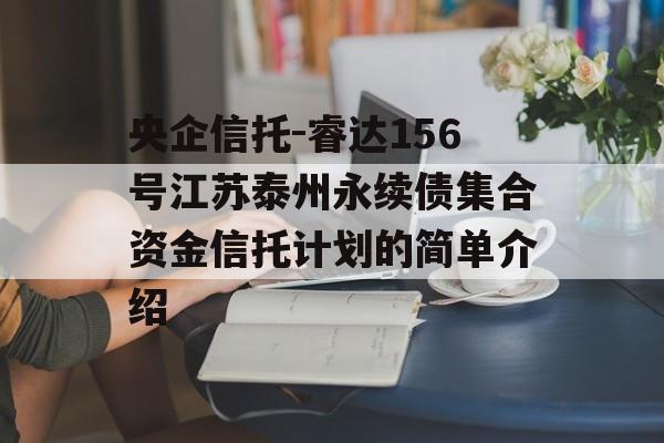 央企信托-睿达156号江苏泰州永续债集合资金信托计划的简单介绍