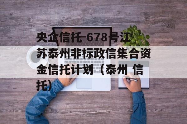 央企信托-678号江苏泰州非标政信集合资金信托计划（泰州 信托）