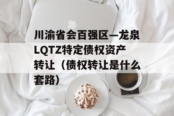 川渝省会百强区—龙泉LQTZ特定债权资产转让（债权转让是什么套路）