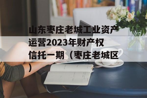 山东枣庄老城工业资产运营2023年财产权信托一期（枣庄老城区）