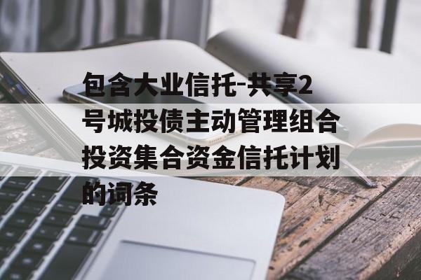 包含大业信托-共享2号城投债主动管理组合投资集合资金信托计划的词条