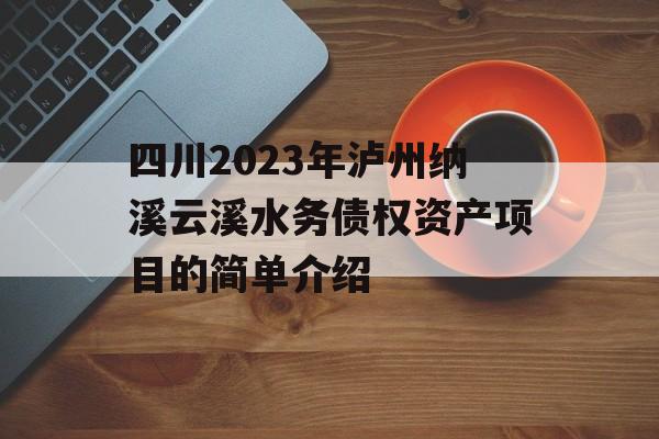 四川2023年泸州纳溪云溪水务债权资产项目的简单介绍