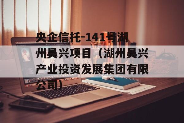 央企信托-141号湖州吴兴项目（湖州吴兴产业投资发展集团有限公司）