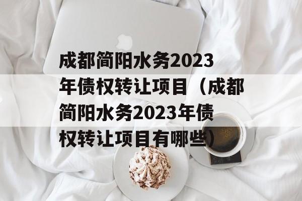 成都简阳水务2023年债权转让项目（成都简阳水务2023年债权转让项目有哪些）