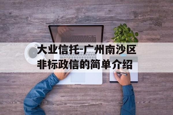 大业信托-广州南沙区非标政信的简单介绍