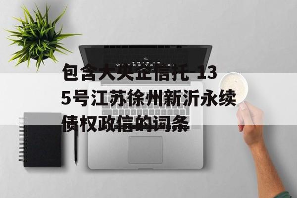 包含大央企信托-135号江苏徐州新沂永续债权政信的词条