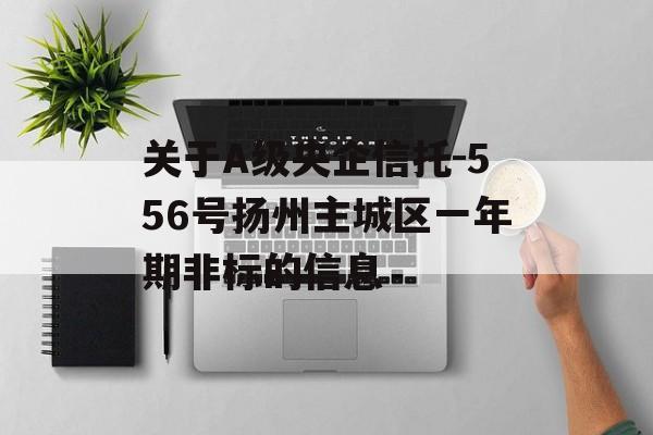 关于A级央企信托-556号扬州主城区一年期非标的信息