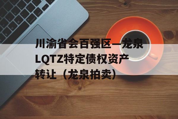 川渝省会百强区—龙泉LQTZ特定债权资产转让（龙泉拍卖）