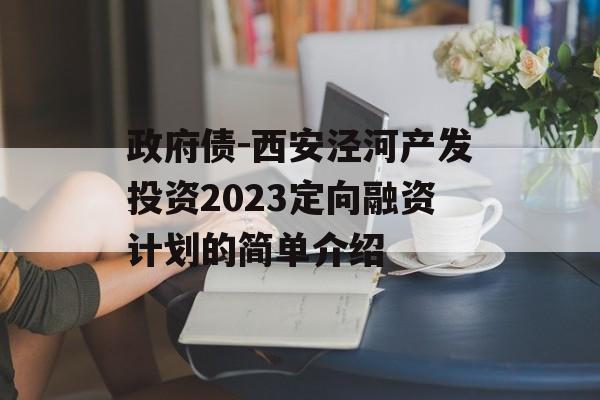 政府债-西安泾河产发投资2023定向融资计划的简单介绍