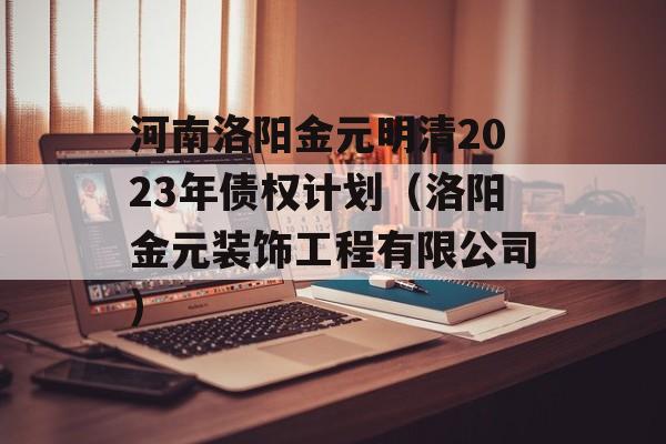 河南洛阳金元明清2023年债权计划（洛阳金元装饰工程有限公司）