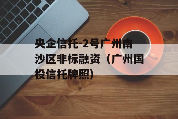 央企信托-2号广州南沙区非标融资（广州国投信托牌照）