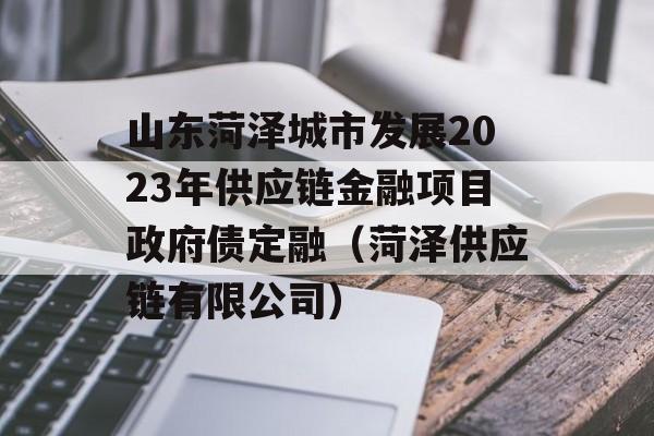 山东菏泽城市发展2023年供应链金融项目政府债定融（菏泽供应链有限公司）