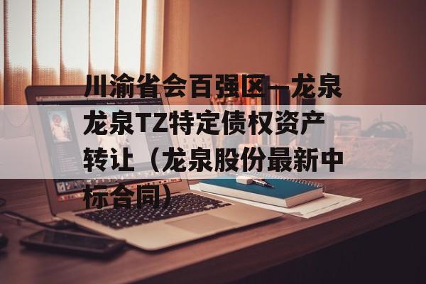 川渝省会百强区—龙泉龙泉TZ特定债权资产转让（龙泉股份最新中标合同）