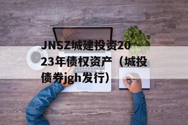 JNSZ城建投资2023年债权资产（城投债券jgh发行）