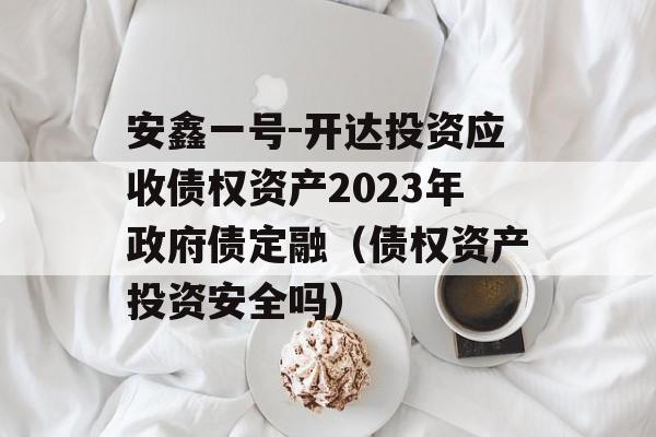 安鑫一号-开达投资应收债权资产2023年政府债定融（债权资产投资安全吗）