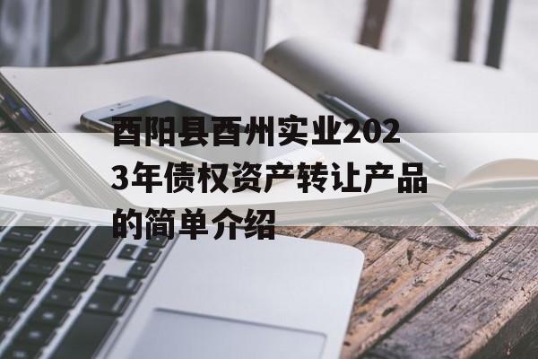 酉阳县酉州实业2023年债权资产转让产品的简单介绍