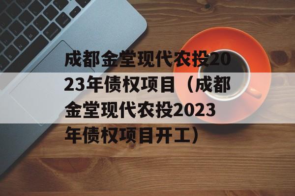 成都金堂现代农投2023年债权项目（成都金堂现代农投2023年债权项目开工）