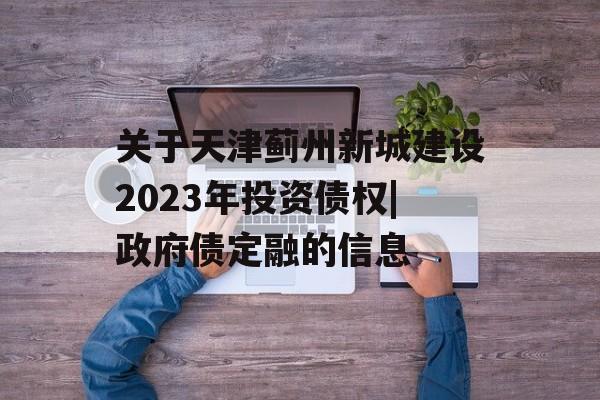 关于天津蓟州新城建设2023年投资债权|政府债定融的信息