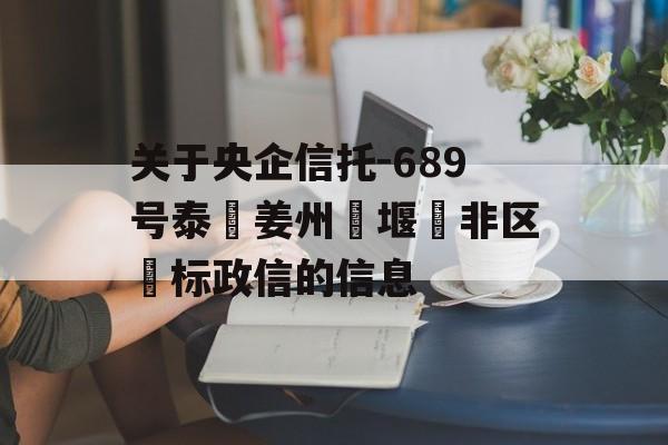 关于央企信托-689号泰‮姜州‬堰‮非区‬标政信的信息