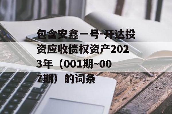 包含安鑫一号-开达投资应收债权资产2023年（001期~007期）的词条